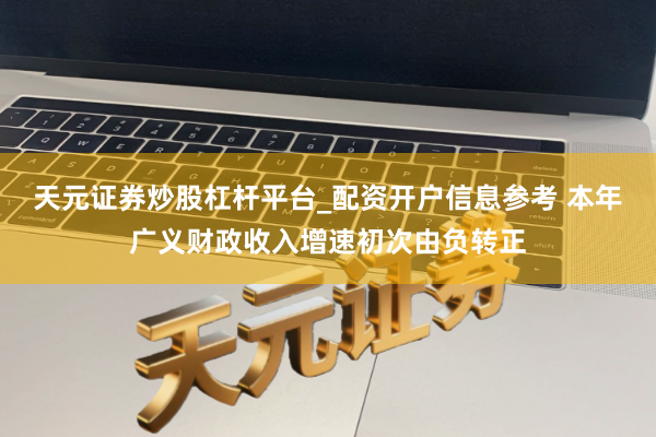 天元证券炒股杠杆平台_配资开户信息参考 本年广义财政收入增速初次由负转正