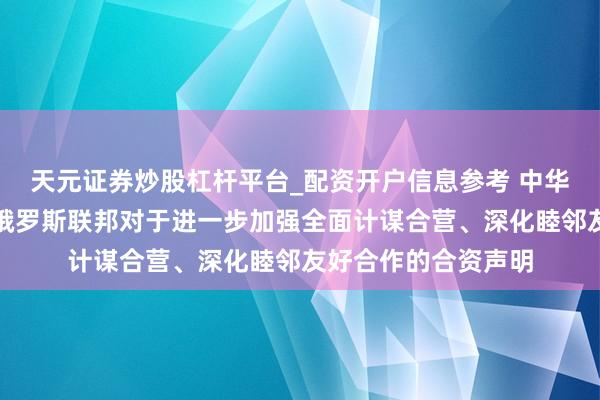 天元证券炒股杠杆平台_配资开户信息参考 中华东谈主民共和国和俄罗斯联邦对于进一步加强全面计谋合营、深化睦邻友好合作的合资声明