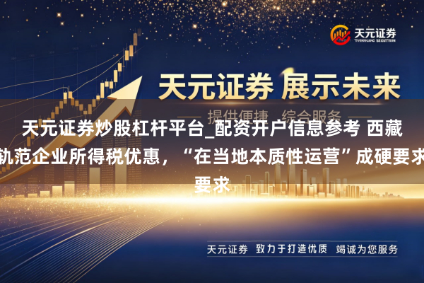 天元证券炒股杠杆平台_配资开户信息参考 西藏轨范企业所得税优惠，“在当地本质性运营”成硬要求
