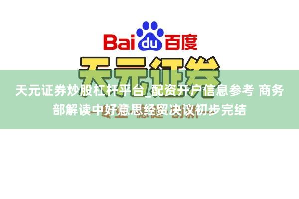 天元证券炒股杠杆平台_配资开户信息参考 商务部解读中好意思经贸决议初步完结