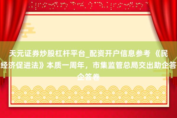 天元证券炒股杠杆平台_配资开户信息参考 《民营经济促进法》本质一周年，市集监管总局交出助企答卷