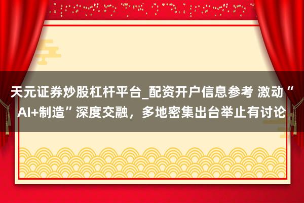 天元证券炒股杠杆平台_配资开户信息参考 激动“AI+制造”深度交融，多地密集出台举止有讨论