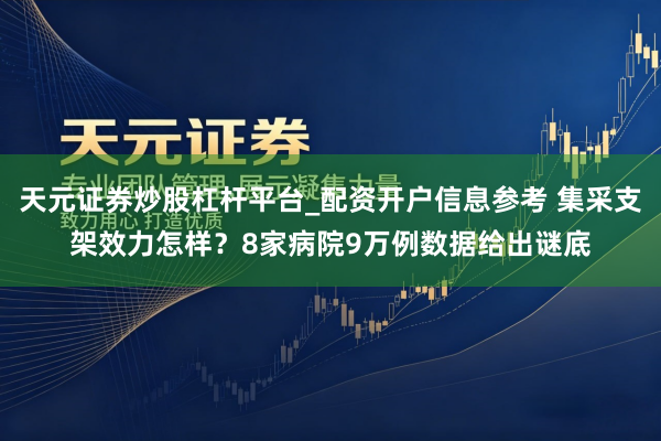 天元证券炒股杠杆平台_配资开户信息参考 集采支架效力怎样？8家病院9万例数据给出谜底